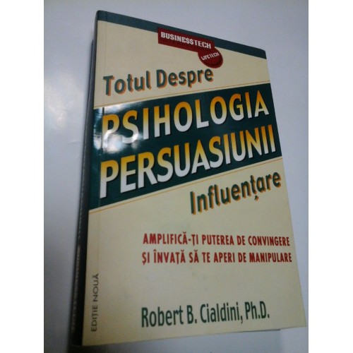 TOTUL DESPRE PSIHOLOGIA PERSUASIUNII - ROBERT B. CIALDINI TOTUL DESPRE PSIHOLOGIA PERSUASIUNII - ROBERT B. CIALDINI